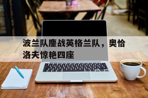 波兰队鏖战英格兰队，奥恰洛夫惊艳四座